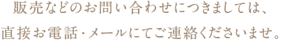 販売などのお問い合わせにつきましては、直接お電話・メールにてご連絡くださいませ。